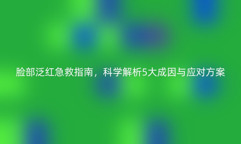 臉部泛紅急救指南，科學解析5大成因與應對方案