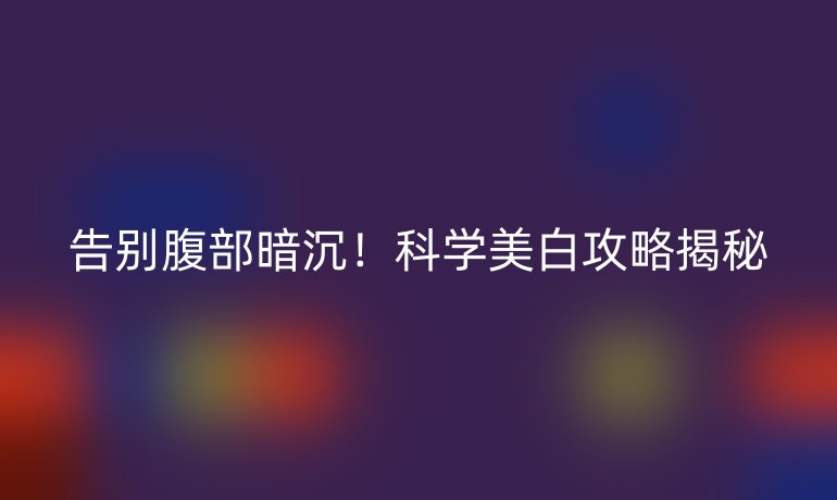 告別腹部暗沉！科學美白攻略揭秘