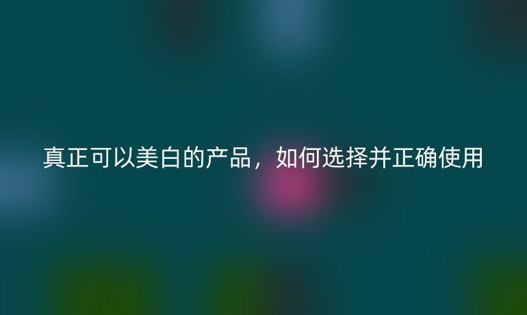 真正可以美白的產(chǎn)品，如何選擇并正確使用