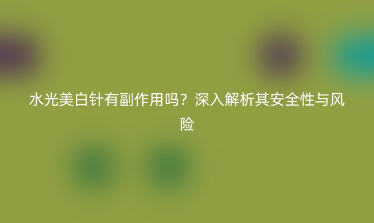 水光美白針有副作用嗎？深入解析其安全性與風險