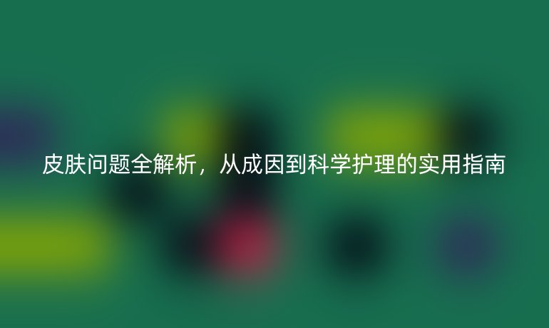 皮膚問題全解析，從成因到科學護理的實用指南