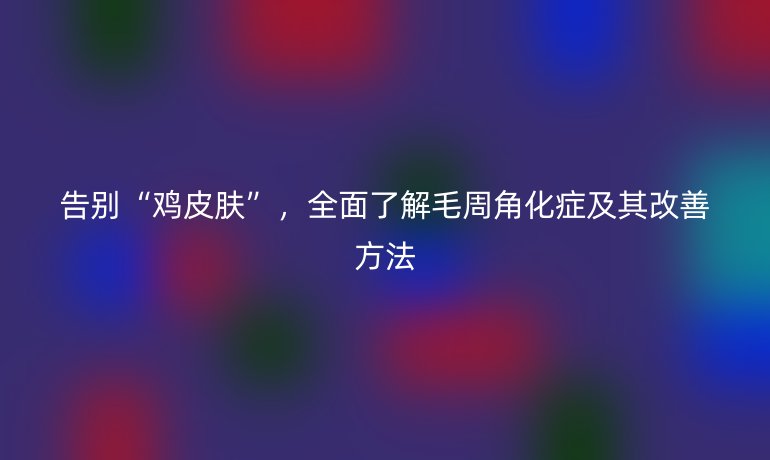 告別“雞皮膚”,全面了解毛周角化癥及其改善方法