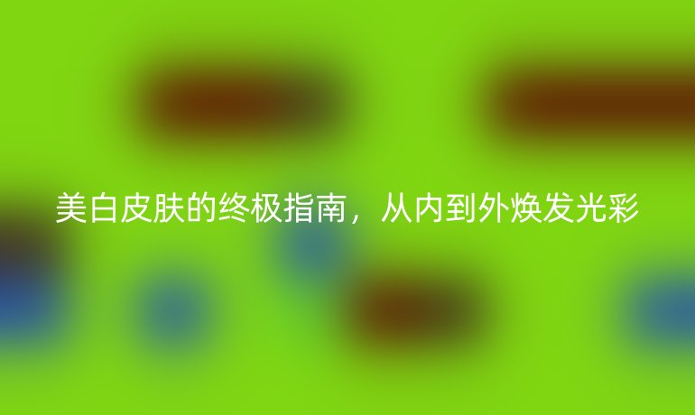 美白皮膚的終極指南，從內(nèi)到外煥發(fā)光彩