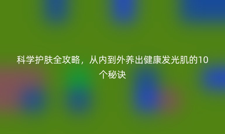 科學(xué)護(hù)膚全攻略，從內(nèi)到外養(yǎng)出健康發(fā)光肌的10個秘訣