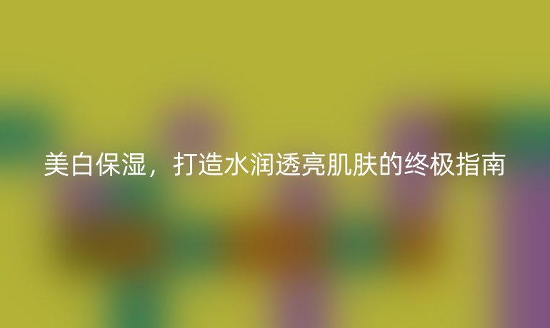 美白保濕，打造水潤透亮肌膚的終極指南