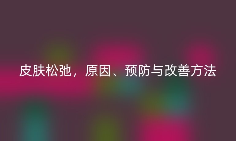 皮膚松弛，原因、預(yù)防與改善方法