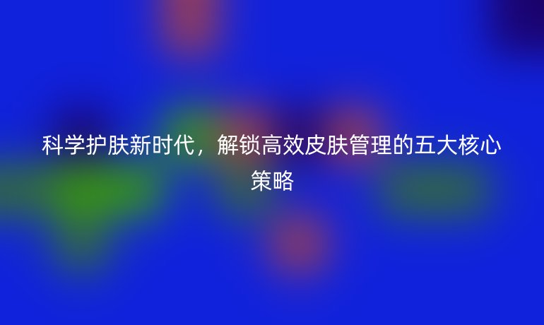 科學(xué)護(hù)膚新時(shí)代，解鎖高效皮膚管理的五大核心策略