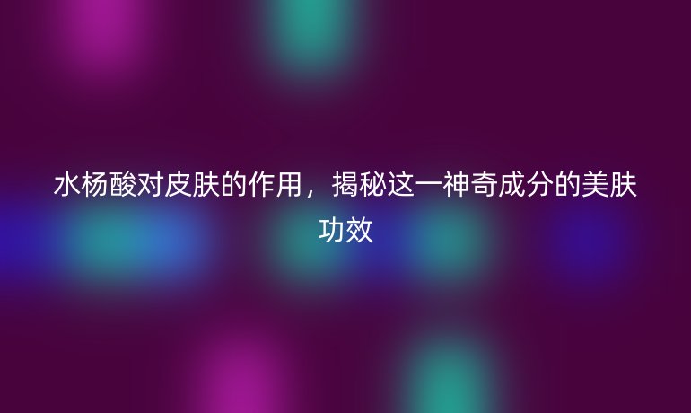 水楊酸對(duì)皮膚的作用，揭秘這一神奇成分的美膚功效