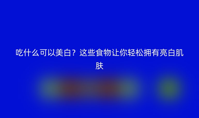 吃什么可以美白？這些食物讓你輕松擁有亮白肌膚