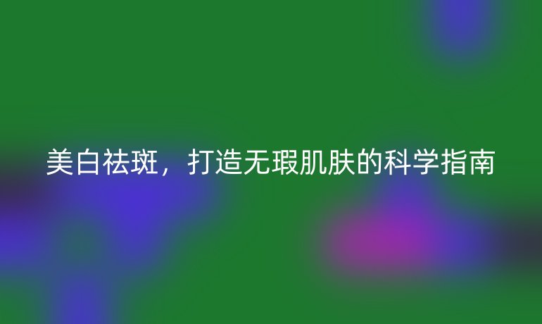 美白祛斑，打造無(wú)瑕肌膚的科學(xué)指南