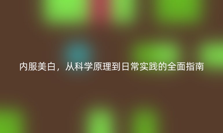 內(nèi)服美白,從科學(xué)原理到日常實(shí)踐的全面指南