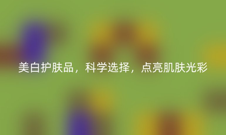 美白護膚品，科學選擇，點亮肌膚光彩