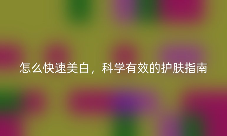 怎么快速美白，科學(xué)有效的護(hù)膚指南