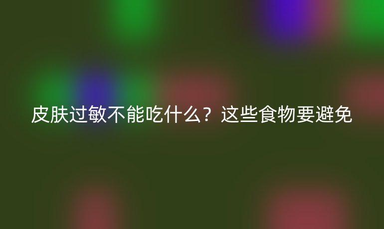 皮膚過敏不能吃什么？這些食物要避免
