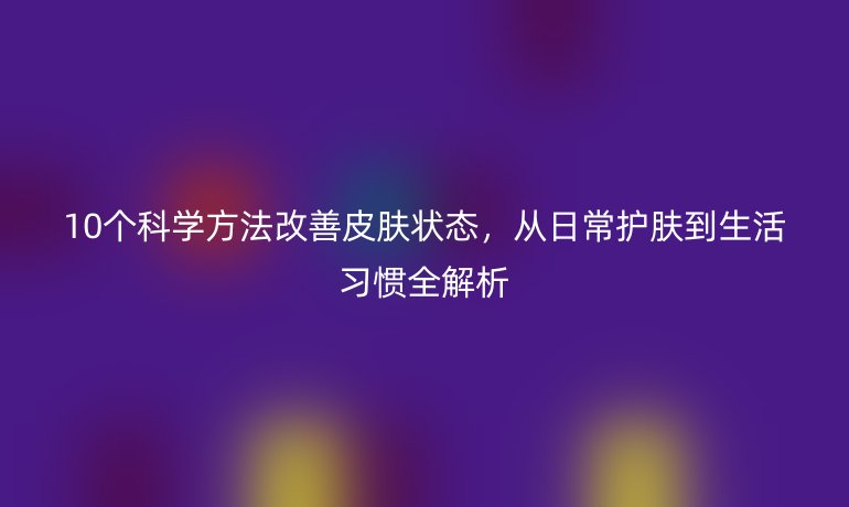 10個科學(xué)方法改善皮膚狀態(tài)，從日常護(hù)膚到生活習(xí)慣全解析