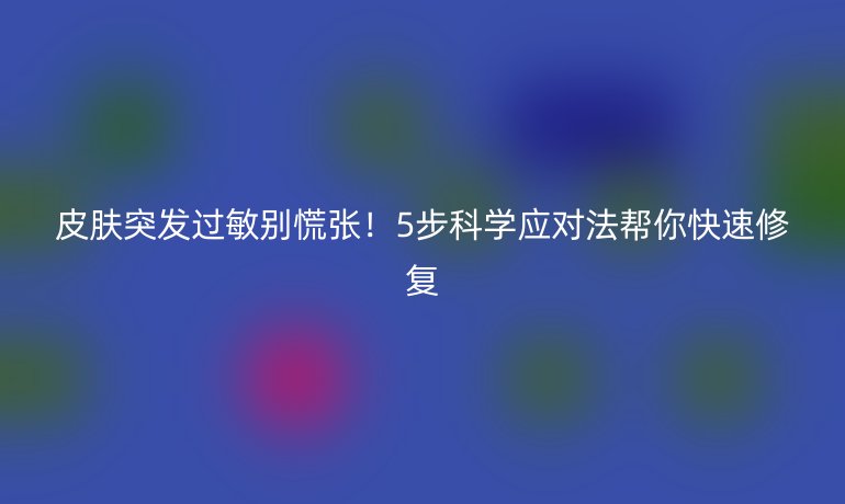 皮膚突發(fā)過(guò)敏別慌張！5步科學(xué)應(yīng)對(duì)法幫你快速修復(fù)