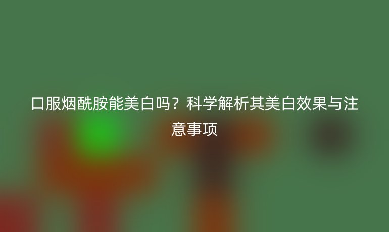 口服煙酰胺能美白嗎？科學(xué)解析其美白效果與注意事項(xiàng)