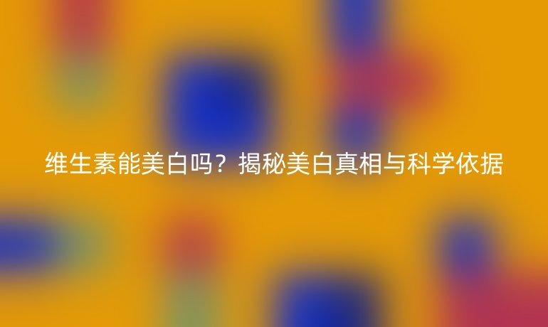 維生素能美白嗎？揭秘美白真相與科學(xué)依據(jù)