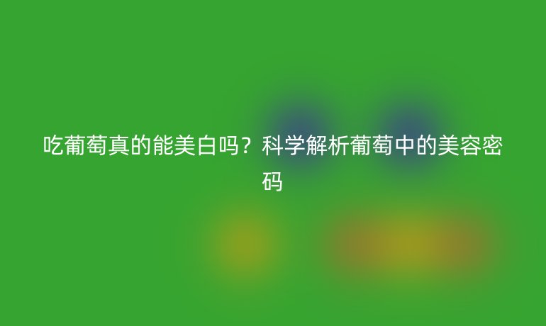 吃葡萄真的能美白嗎？科學(xué)解析葡萄中的美容密碼
