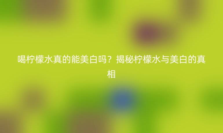 喝檸檬水真的能美白嗎？揭秘檸檬水與美白的真相