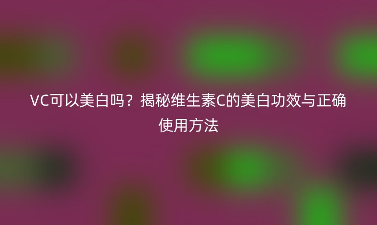 VC可以美白嗎？揭秘維生素C的美白功效與正確使用方法