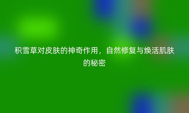 積雪草對皮膚的神奇作用，自然修復與煥活肌膚的秘密