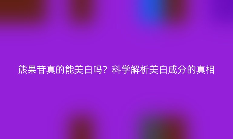 熊果苷真的能美白嗎？科學(xué)解析美白成分的真相