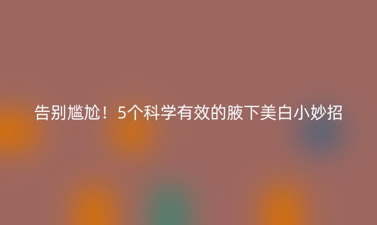 告別尷尬！5個科學(xué)有效的腋下美白小妙招