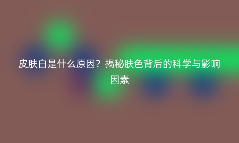 皮膚白是什么原因？揭秘膚色背后的科學(xué)與影響因素
