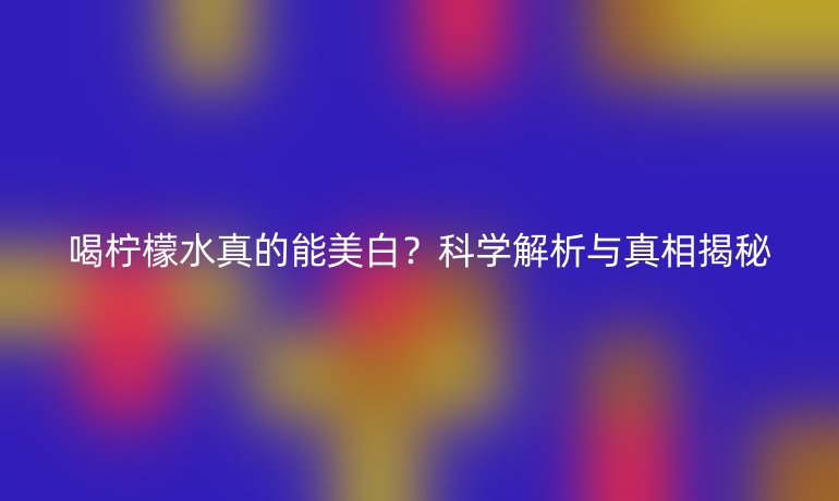 喝檸檬水真的能美白？科學(xué)解析與真相揭秘
