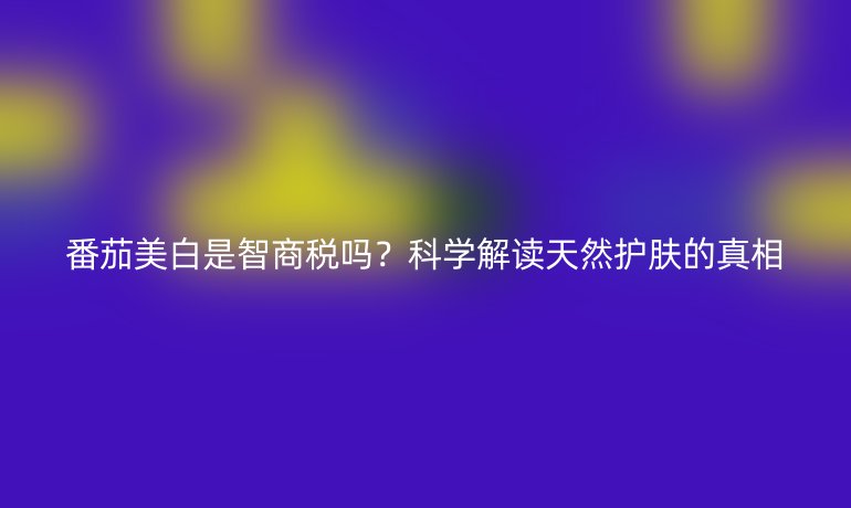 番茄美白是智商稅嗎？科學(xué)解讀天然護(hù)膚的真相