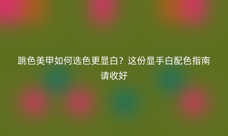 跳色美甲如何選色更顯白？這份顯手白配色指南請(qǐng)收好