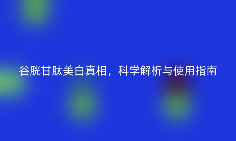 谷胱甘肽美白真相，科學(xué)解析與使用指南
