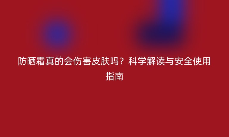 防曬霜真的會傷害皮膚嗎？科學解讀與安全使用指南