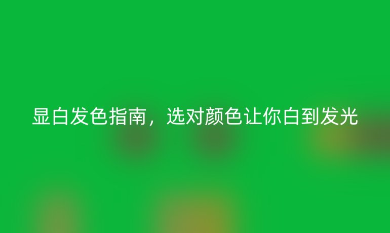 顯白發(fā)色指南，選對顏色讓你白到發(fā)光