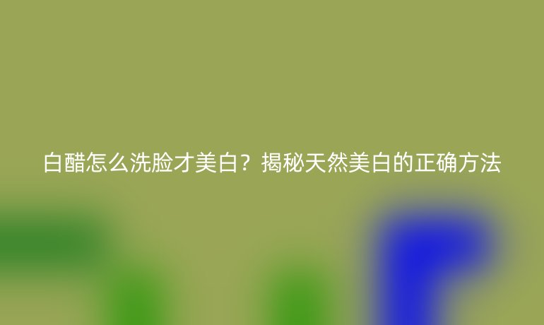 白醋怎么洗臉才美白？揭秘天然美白的正確方法