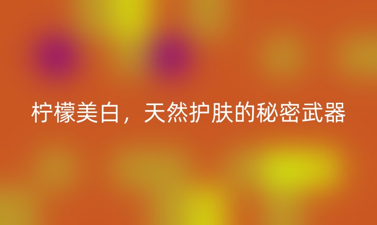 檸檬美白，天然護(hù)膚的秘密武器