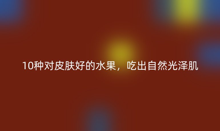 10種對皮膚好的水果,吃出自然光澤肌