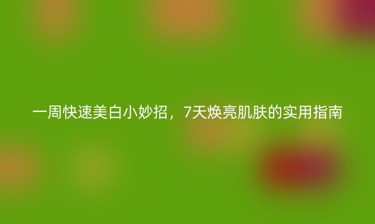 一周快速美白小妙招，7天煥亮肌膚的實(shí)用指南