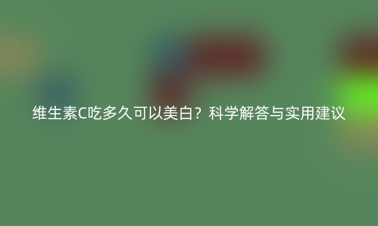 維生素C吃多久可以美白？科學(xué)解答與實(shí)用建議