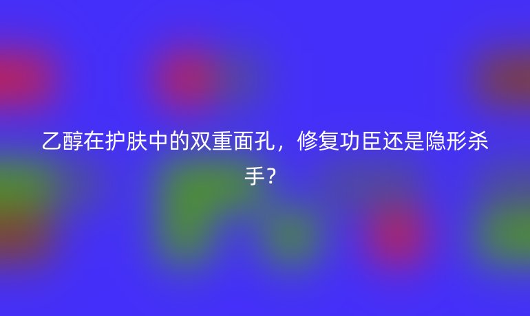 乙醇在護膚中的雙重面孔，修復功臣還是隱形殺手？