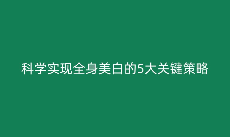 科學(xué)實(shí)現(xiàn)全身美白的5大關(guān)鍵策略