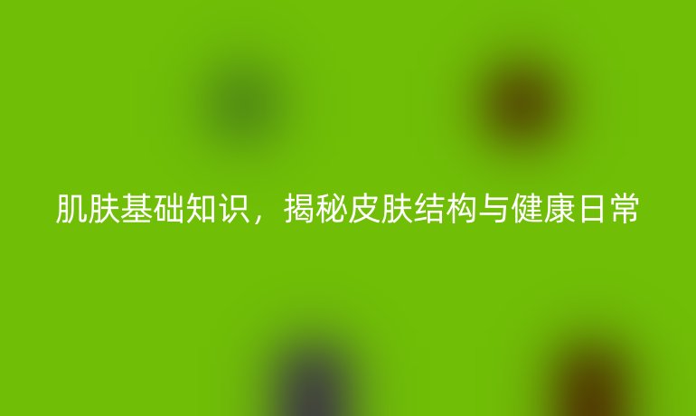 肌膚基礎知識，揭秘皮膚結構與健康日常