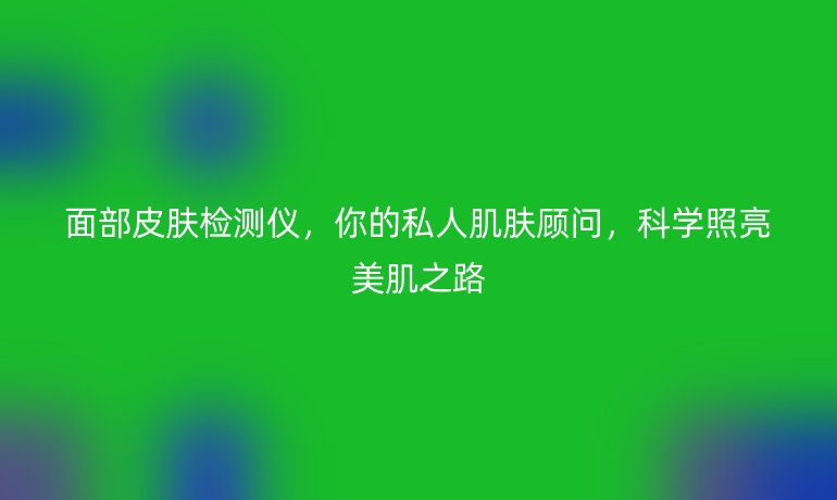 面部皮膚檢測(cè)儀，你的私人肌膚顧問，科學(xué)照亮美肌之路