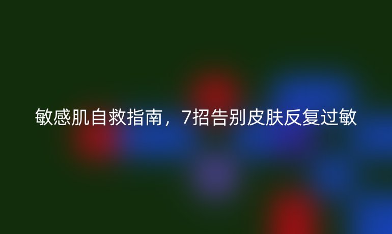 敏感肌自救指南，7招告別皮膚反復(fù)過敏