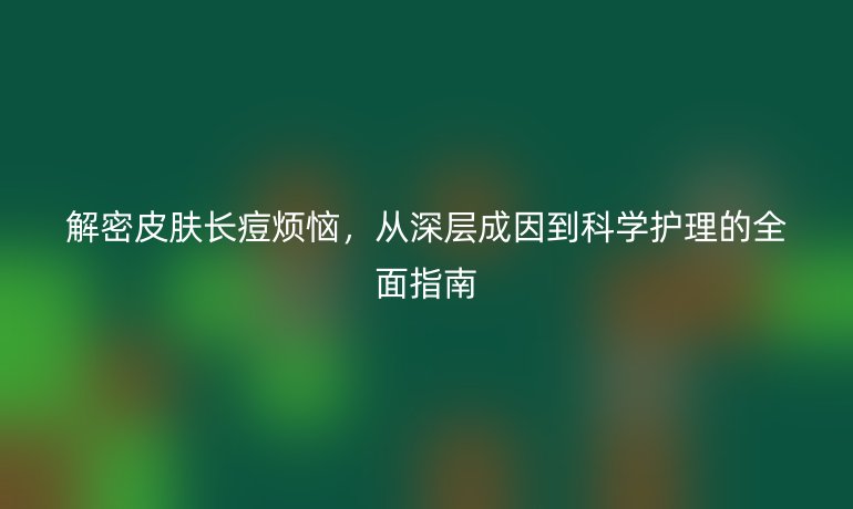 解密皮膚長痘煩惱,從深層成因到科學護理的全面指南