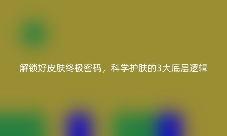 解鎖好皮膚終極密碼,科學(xué)護(hù)膚的3大底層邏輯