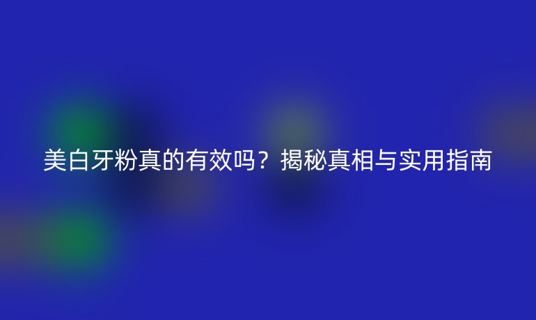 美白牙粉真的有效嗎？揭秘真相與實(shí)用指南